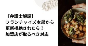 【弁護士解説】フランチャイズ本部から更新拒絶されたら？加盟店が取るべき対応