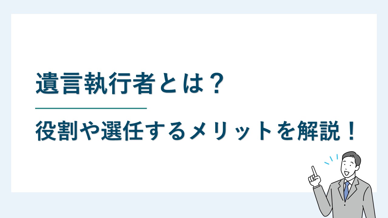 遺言執行者とは？役割や選任するメリットについて解説