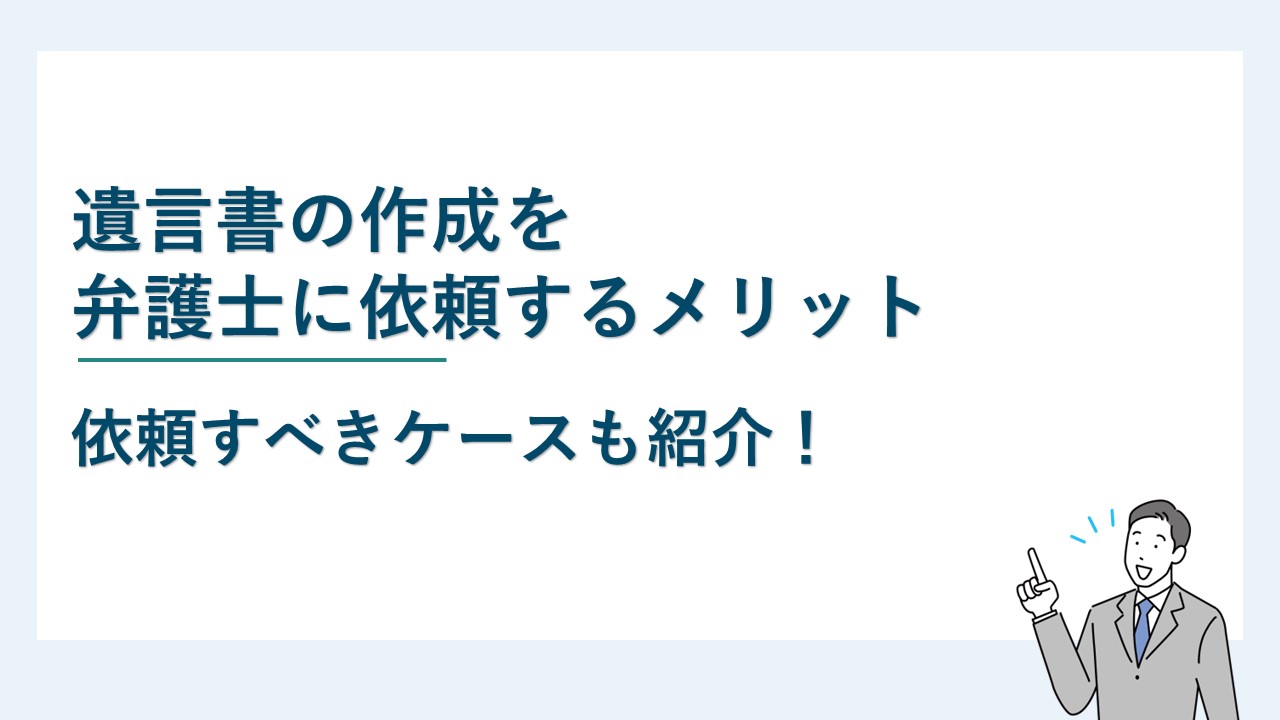 遺言書の作成を弁護士に依頼するメリットと依頼すべきケースを紹介