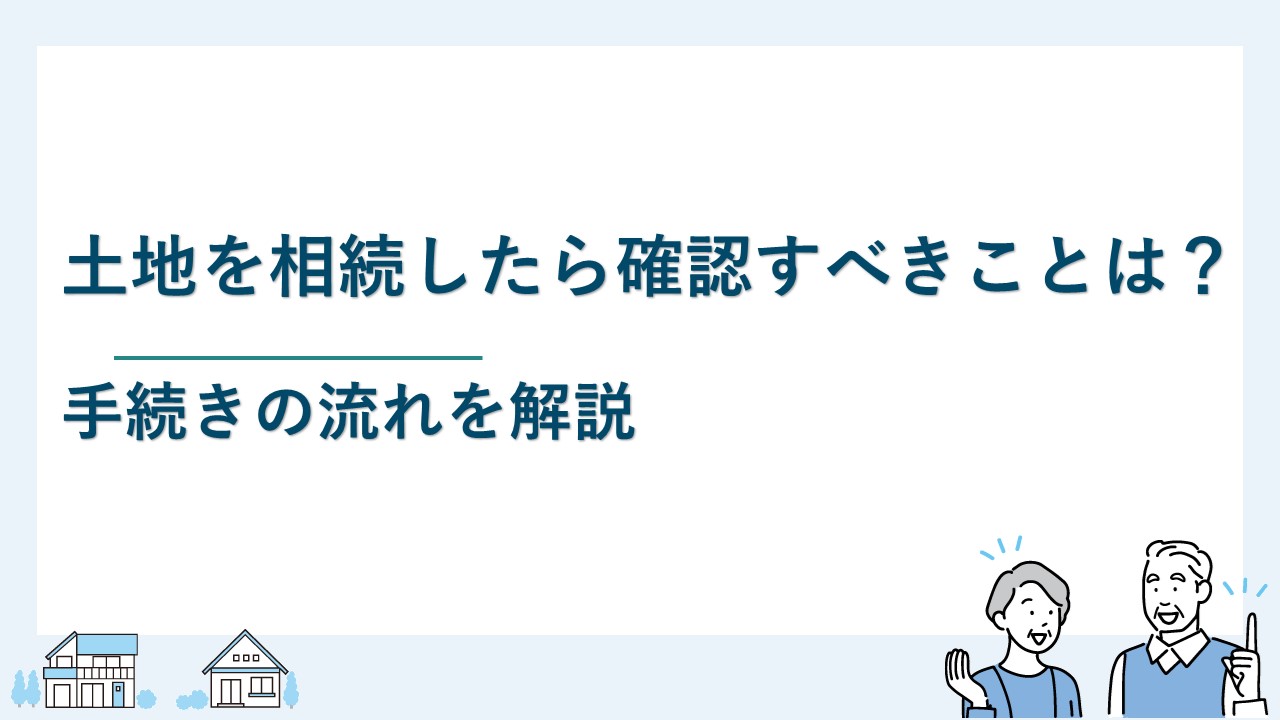 土地を相続したら確認すべきことは？手続きの流れを解説