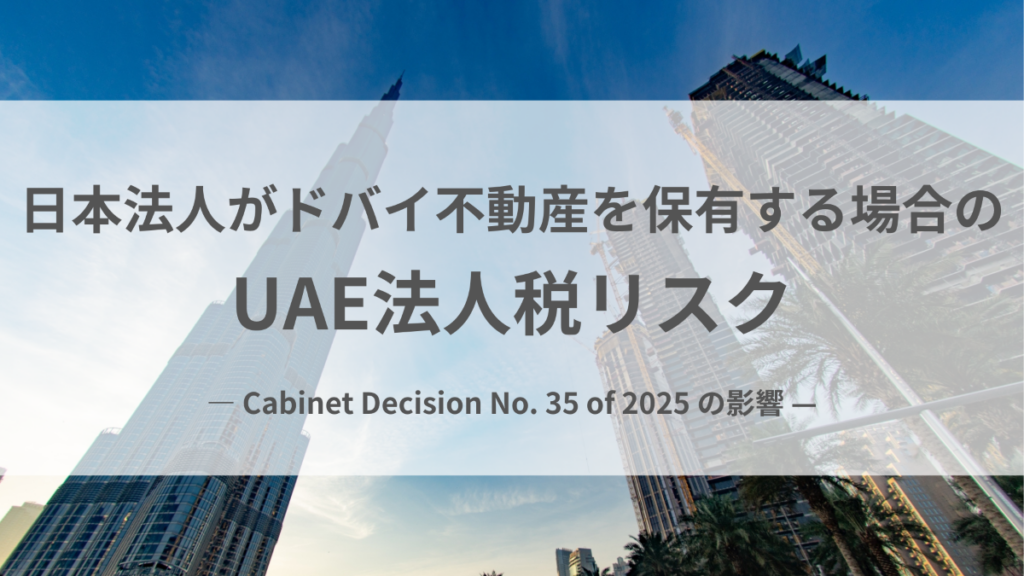 日本法人がドバイ不動産を保有する場合のUAE法人税リスク｜ Cabinet Decision No. 35 of 2025 の影響