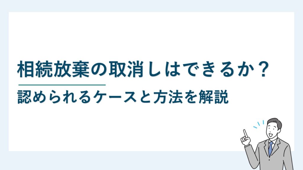 相続放棄の取消しはできるか？認められるケースと方法を解説