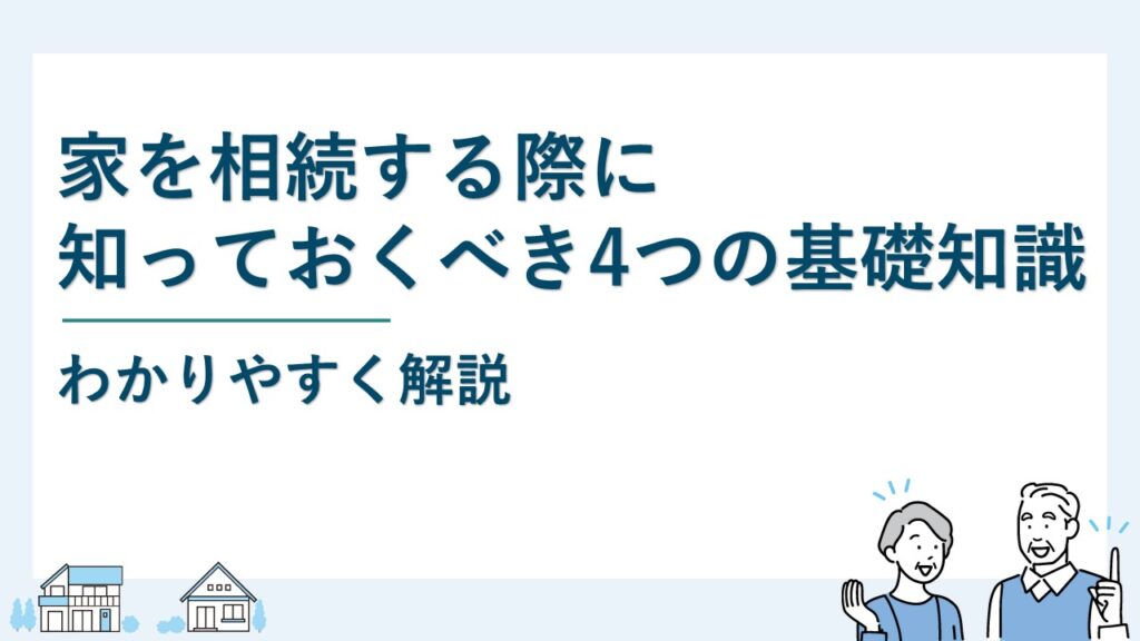 家を相続する際に知っておくべき4つの基礎知識｜わかりやすく解説