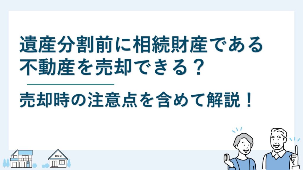 遺産分割前に相続財産である不動産を売却できる？売却時の注意点は？