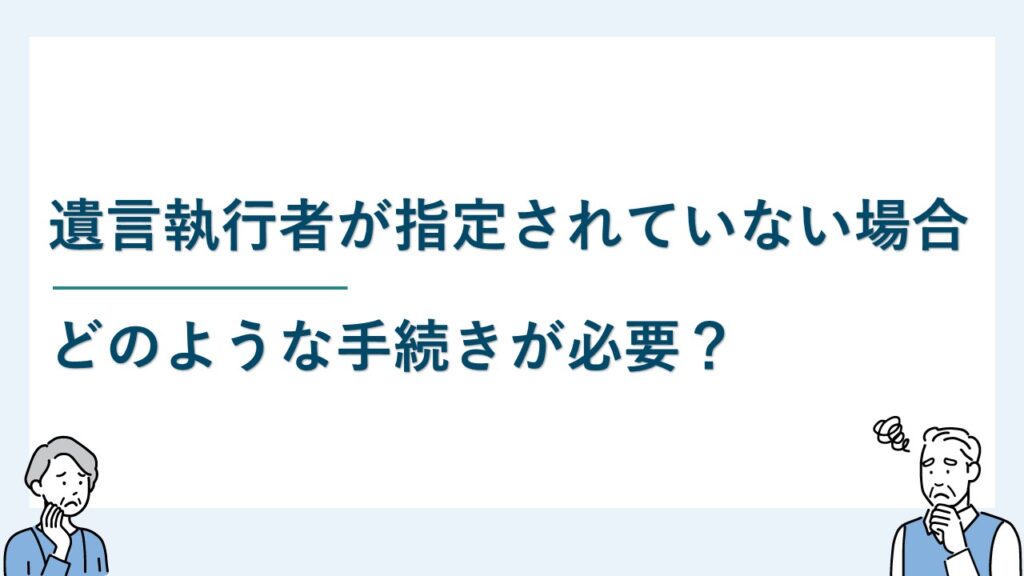 遺言執行者が指定されていない場合、どのような手続きが必要なのか？