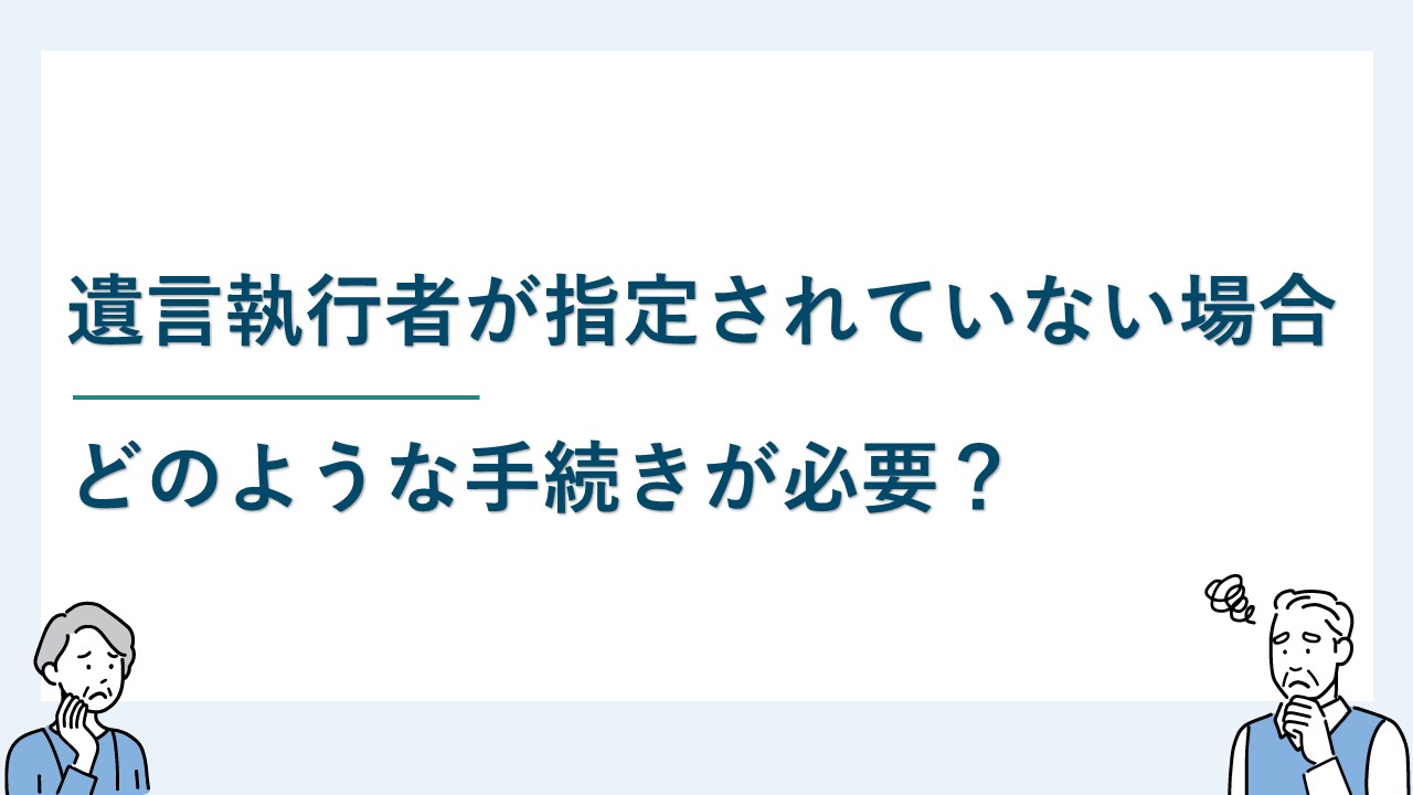 遺言執行者が指定されていない場合、どのような手続きが必要なのか？