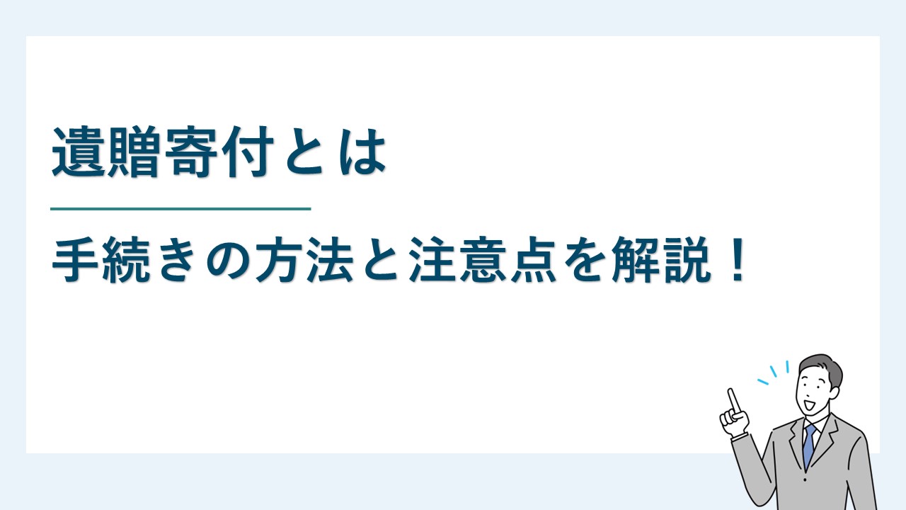 遺贈寄付とは何か？手続きの方法と注意点を解説