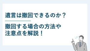 遺言は撤回できるのか？撤回する場合の方法や注意点を解説