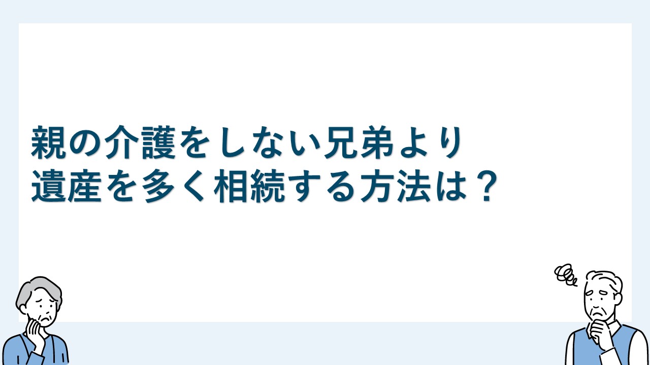 親の介護をしない兄弟より遺産を多く相続する方法は？