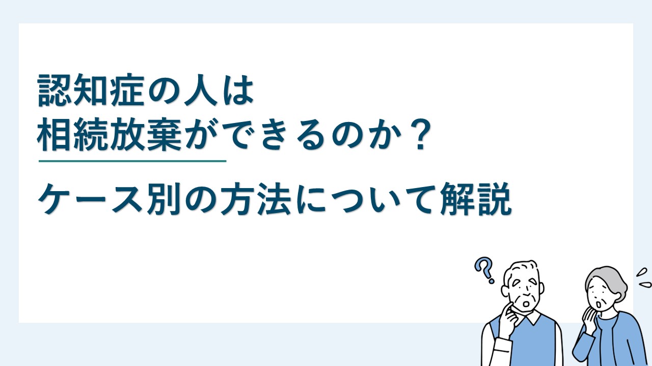 認知症の人は相続放棄ができるのか？ケース別の方法について解説