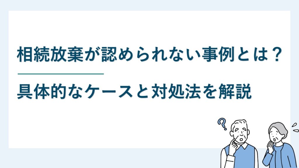 相続放棄が認められない事例とは？具体的なケースと対処法を解説