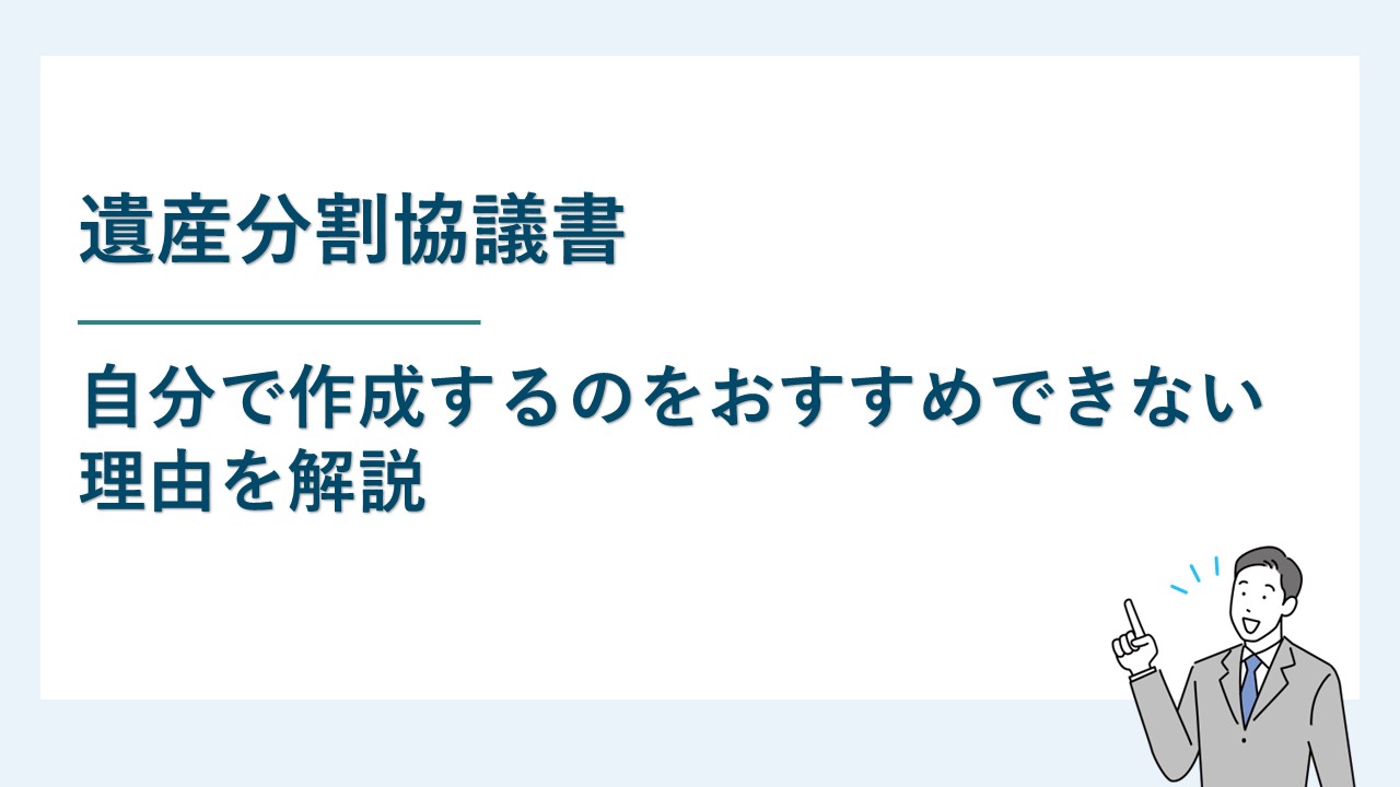 遺産分割協議書を自分で作成するのをおすすめできない理由を解説