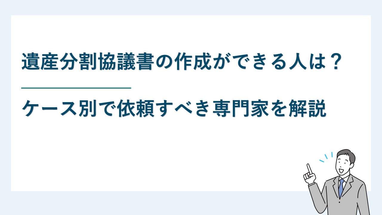 遺産分割協議書の作成ができる人は？ケース別依頼すべき専門家も解説
