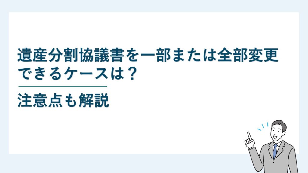 遺産分割協議書を一部または全部変更できるケースは？注意点も解説