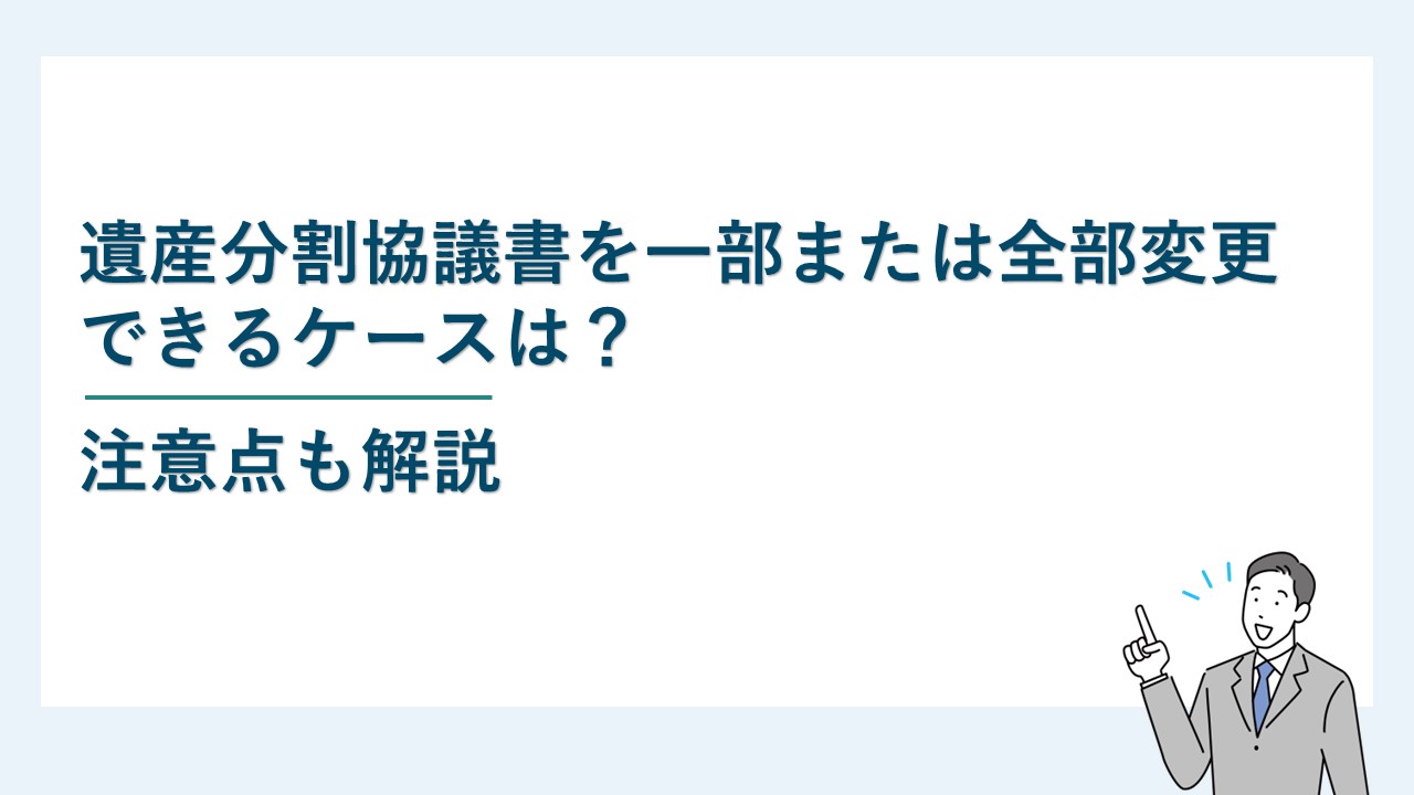 遺産分割協議書を一部または全部変更できるケースは？注意点も解説
