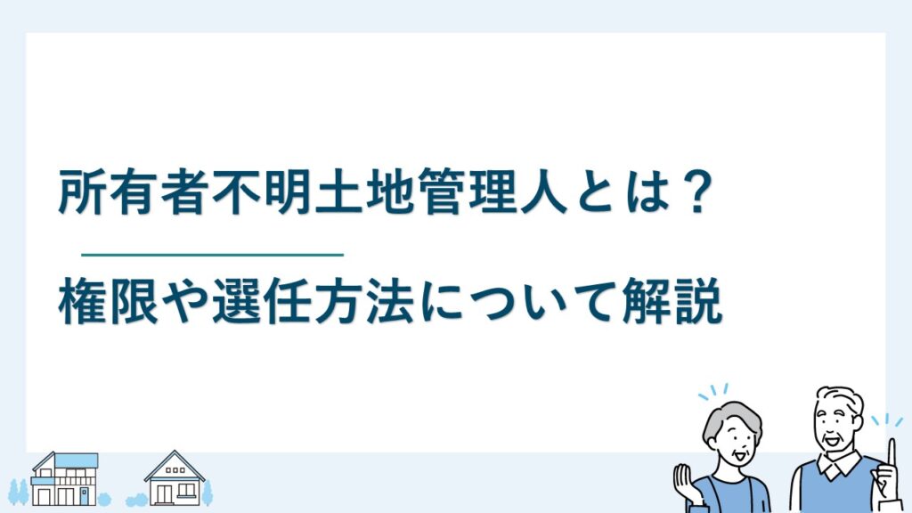 所有者不明土地管理人とは？権限や選任方法について解説