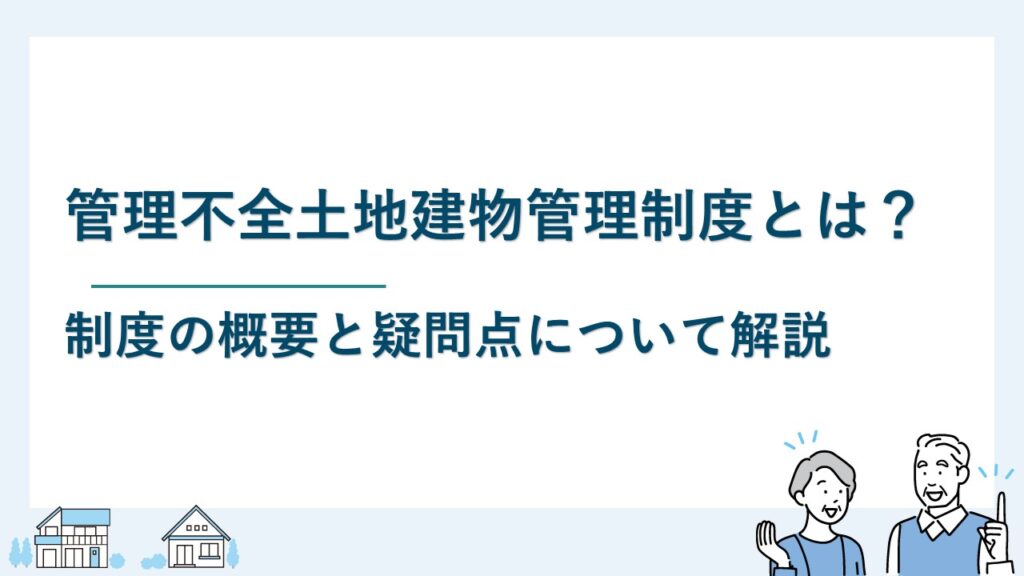 管理不全土地建物管理制度とは？制度の概要と疑問点について解説