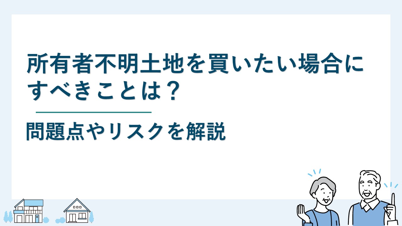 所有者不明土地を買いたい場合すべきことは？問題点やリスクを解説