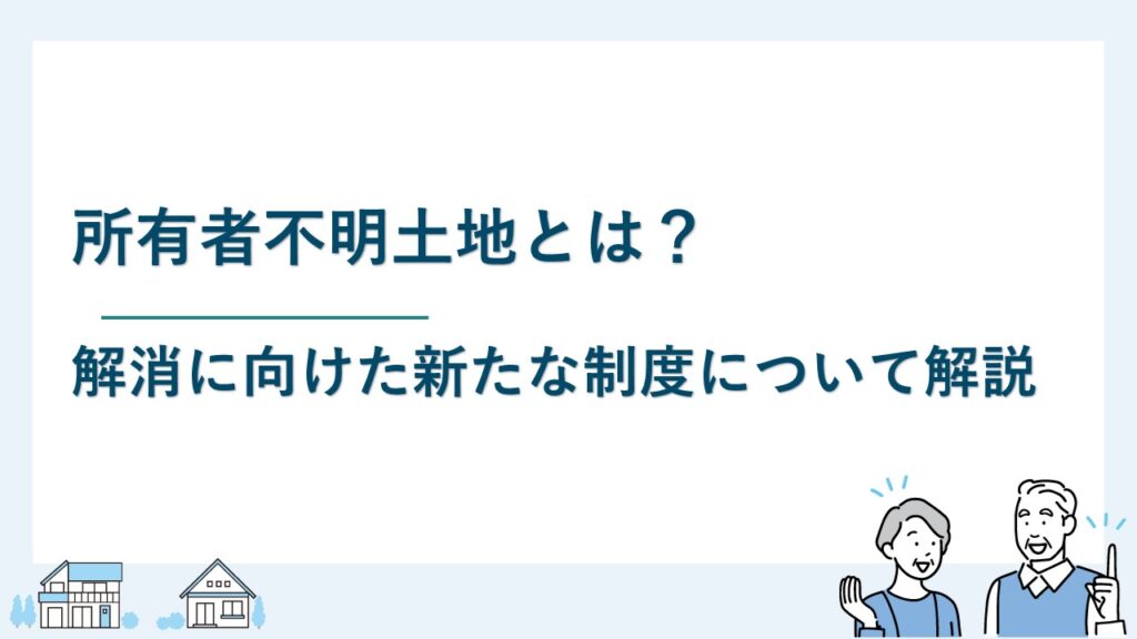 所有者不明土地とは？解消に向けた新たな制度について解説
