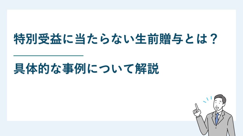 別受益に当たらない生前贈与とは？具体的な事例について解説