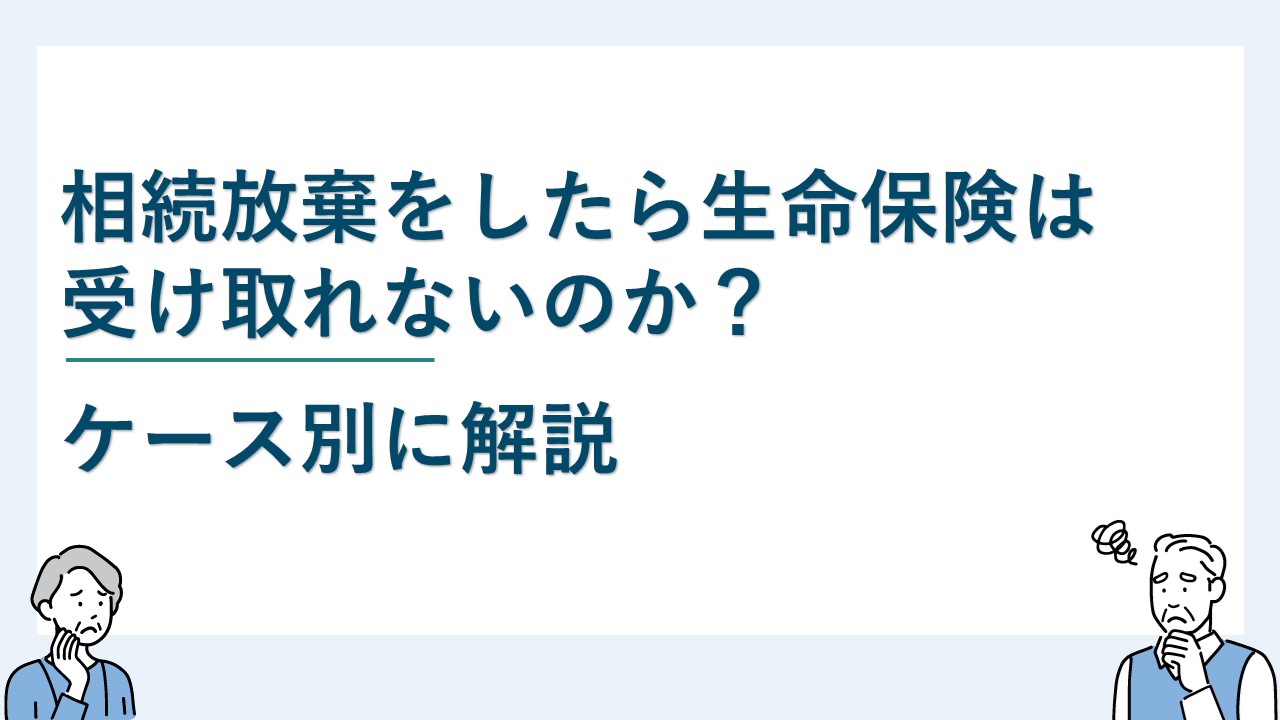 相続放棄をしたら生命保険は受け取れないのか？ケース別に解説