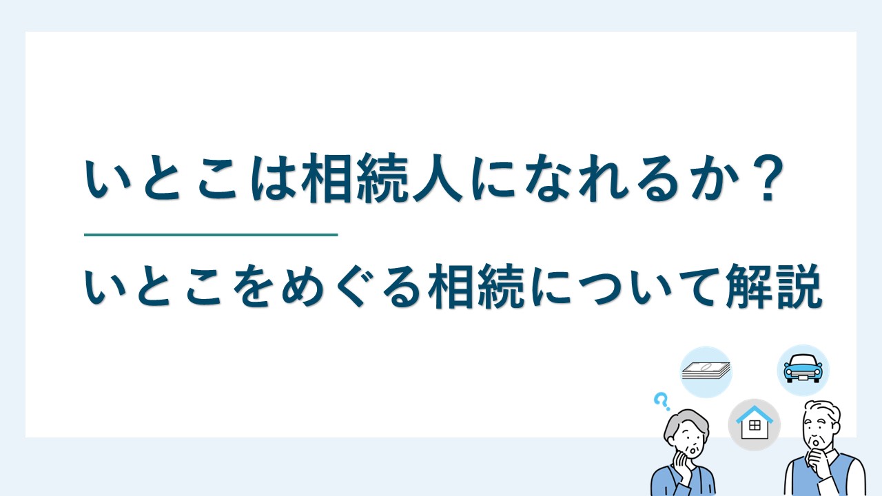 いとこは相続人になれるか？いとこをめぐる相続について解説