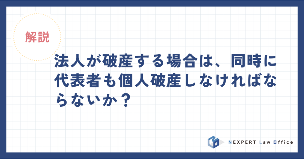 法人が破産する場合は同時に代表者も個人破産しなければならないか？