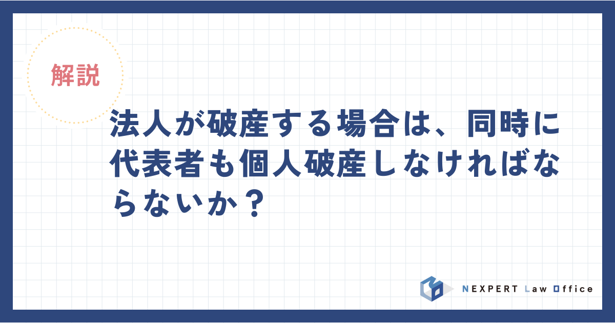 法人が破産する場合は同時に代表者も個人破産しなければならないか？