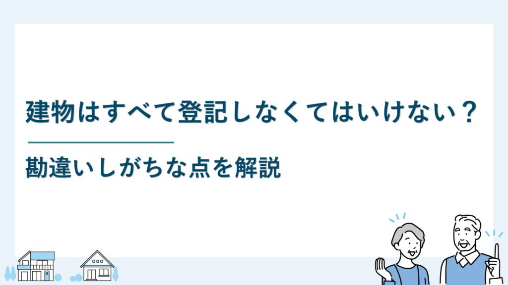 建物はすべて登記しなくてはいけない？勘違いしがちな点を解説