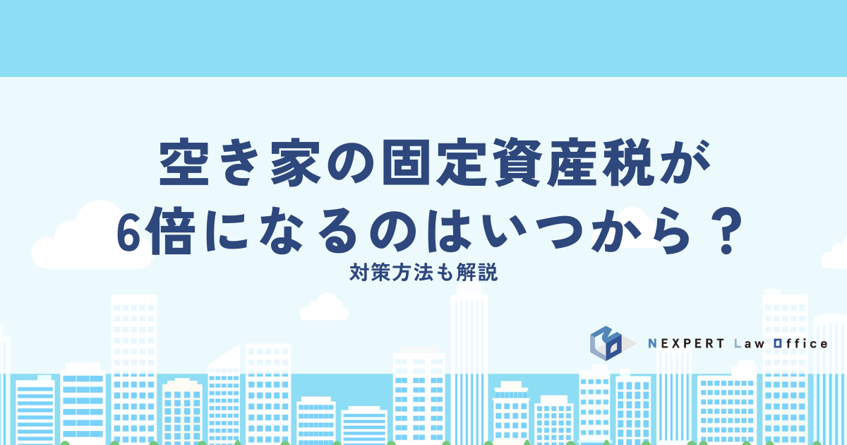 空き家の固定資産税が6倍になるのはいつから？対策方法も解説