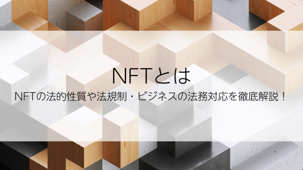 NFTとは｜NFTの法的性質や法規制・ビジネスの法務対応を徹底解説！