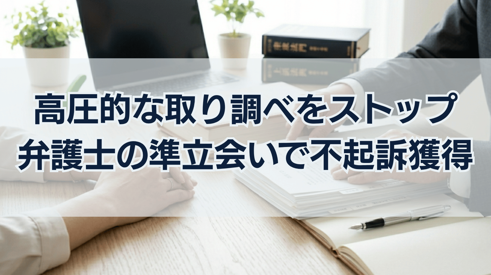 高圧的な取り調べを即座にストップ！弁護士の「準立会い」で不起訴を勝ち取った実例