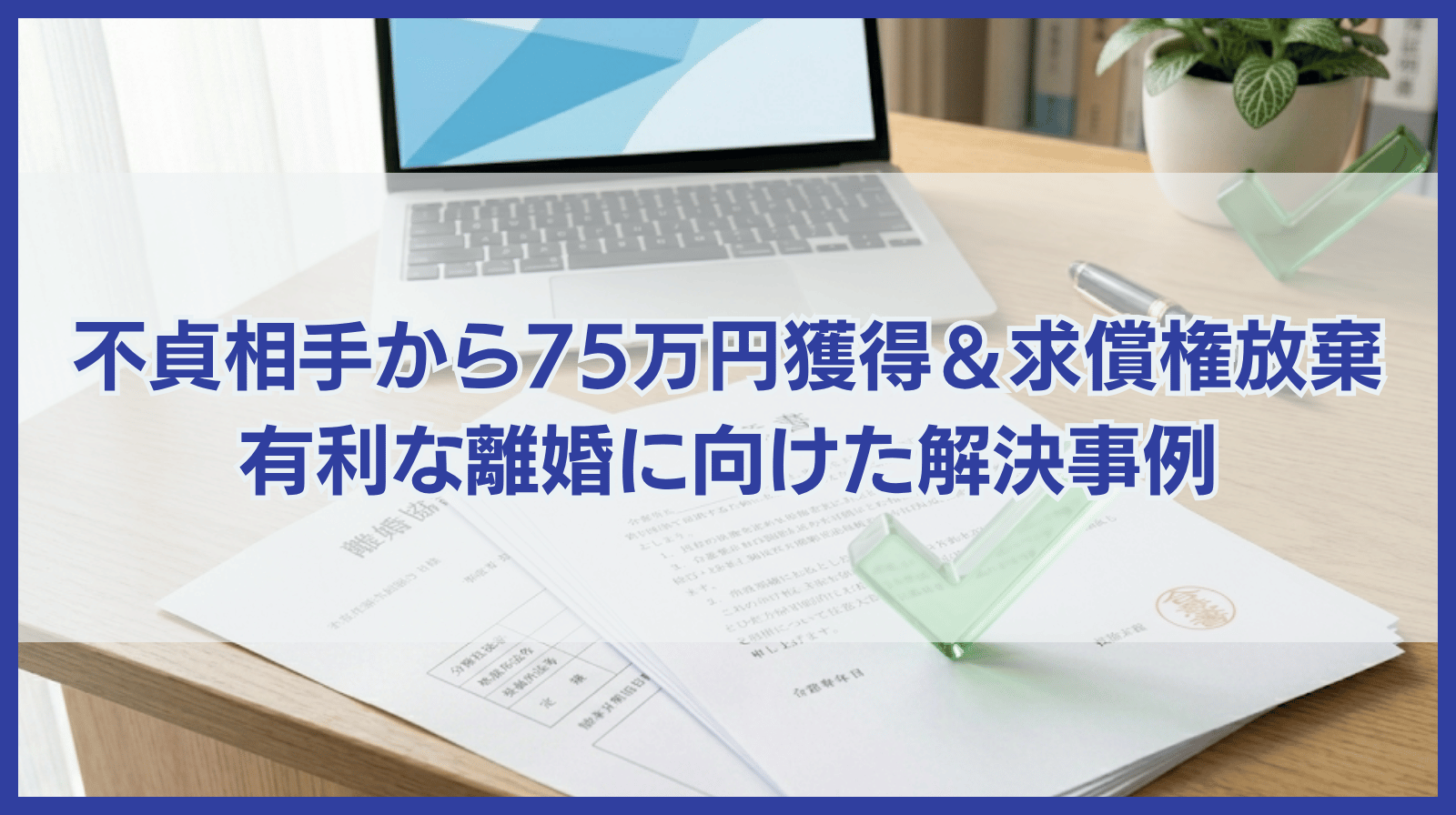 不貞相手から慰謝料75万円獲得＆求償権放棄。離婚協議を有利に進めるための「先手」の解決事例
