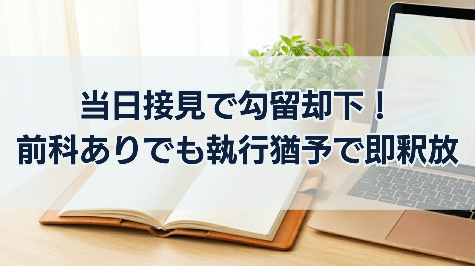 当日接見で「勾留却下」を勝ち取り即釈放！前科ありでも執行猶予となった解決事例