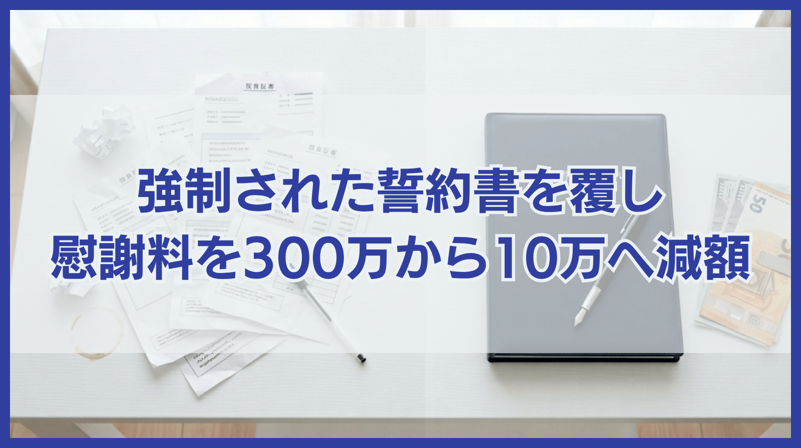 慰謝料300万→10万へ！強制された誓約書を覆し、法的根拠で「不当な請求」を退けた実例