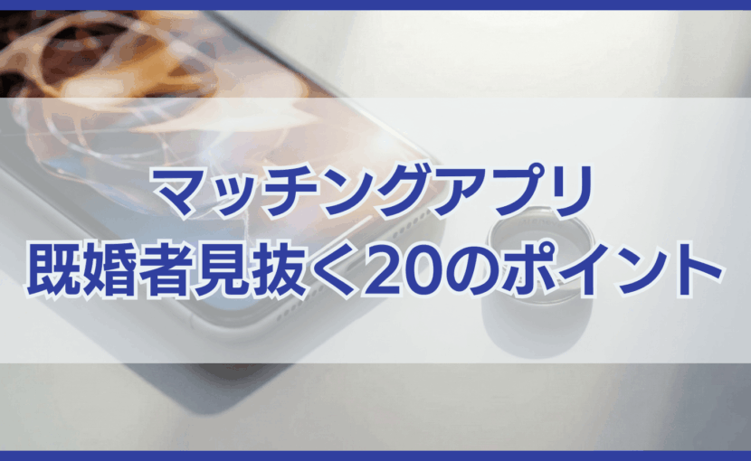 マッチングアプリで既婚者を見抜くポイント20選と騙された時の対応