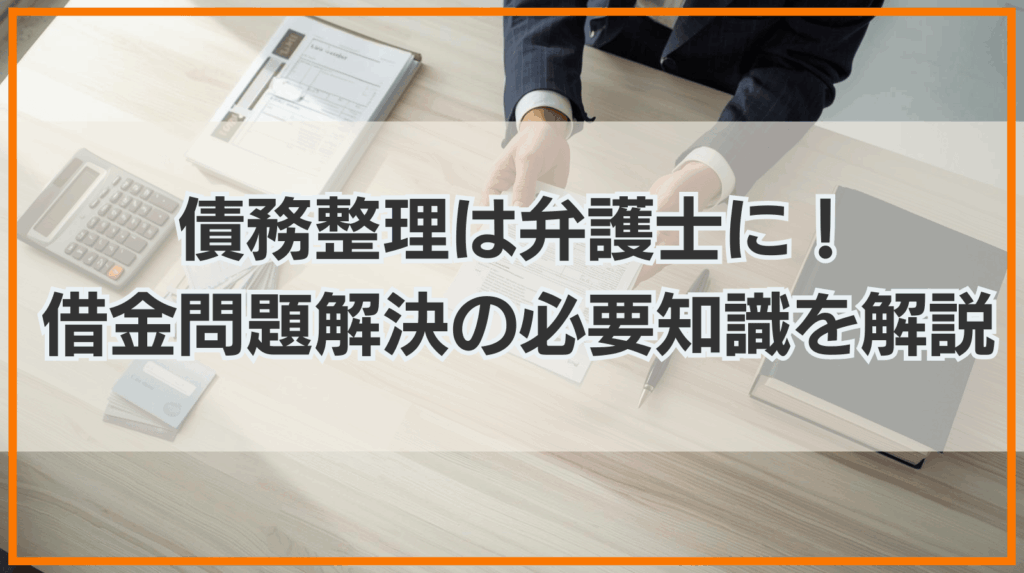 債務整理は弁護士に依頼すべき？借金問題解決のための必要知識を解説