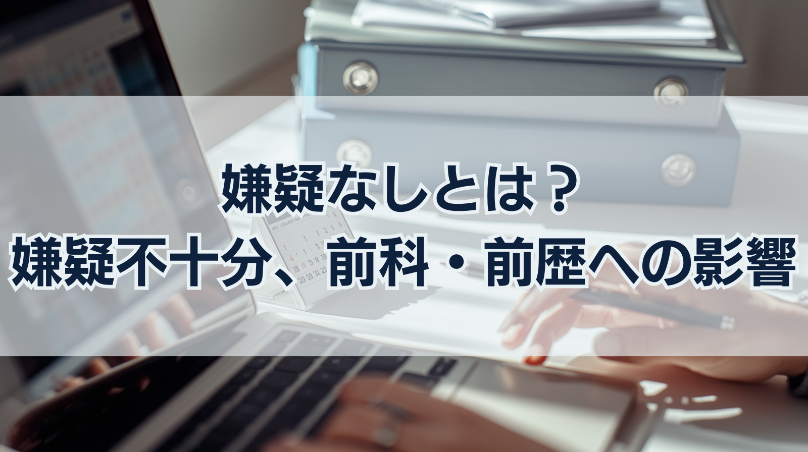 嫌疑なしとは？嫌疑不十分との違い、不起訴後の前科・前歴への影響
