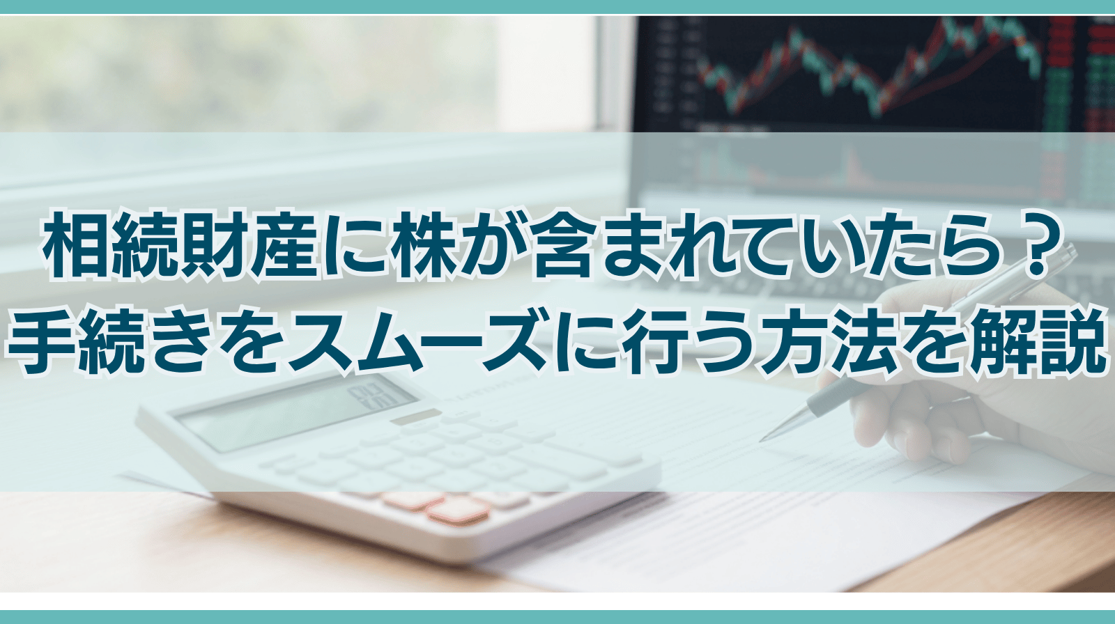 相続財産に株が含まれていたら？手続きをスムーズに行う方法を解説