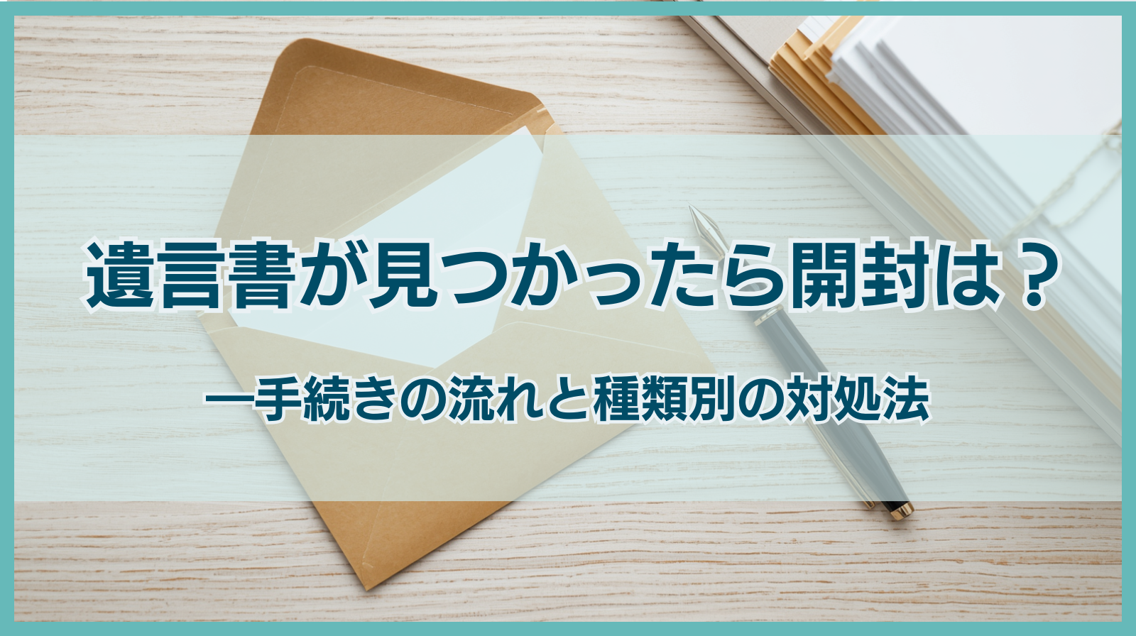 遺言書が見つかったら開封はNG？手続きの流れと種類別の対処法