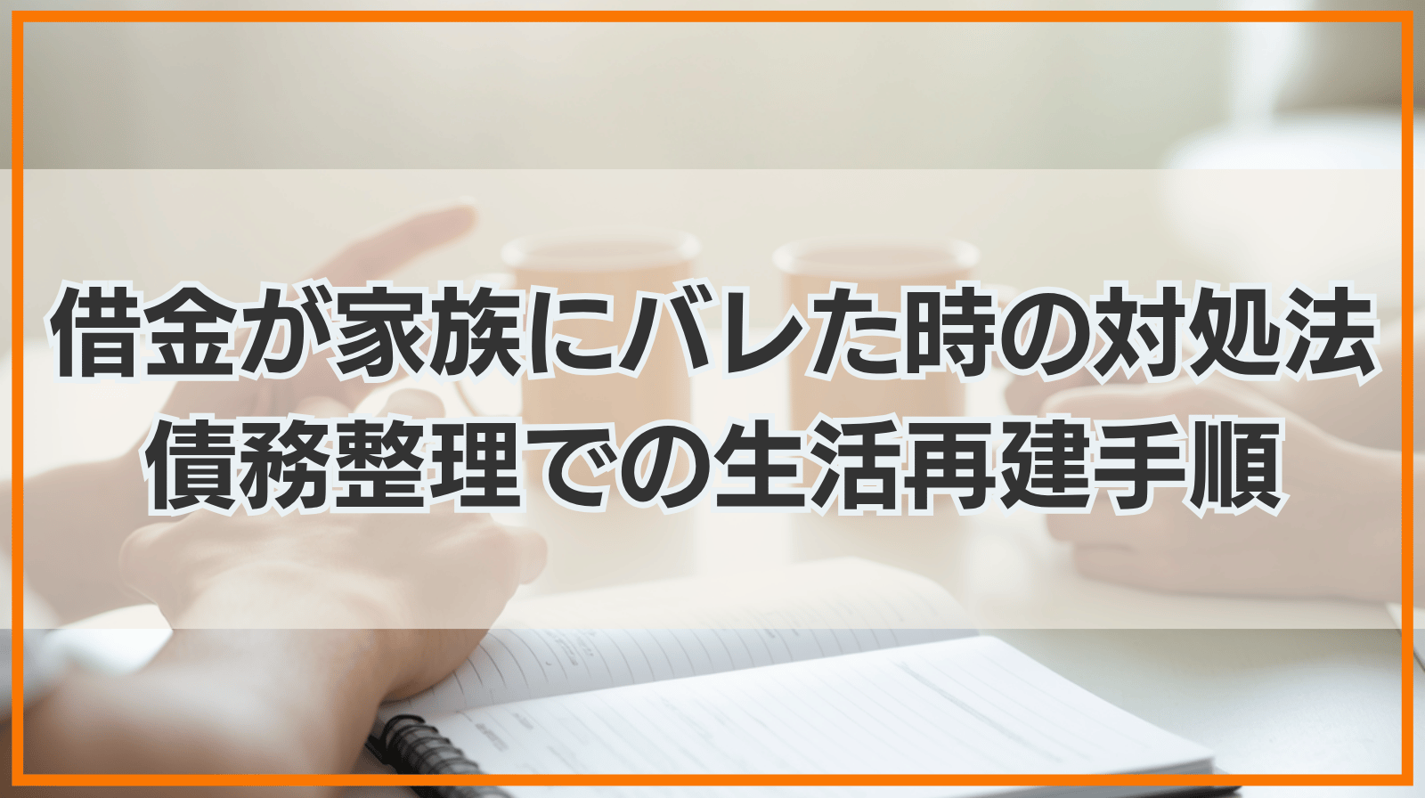 借金が家族にバレたらどうする？実務上の対処法と債務整理による生活再建・関係修復の手引き