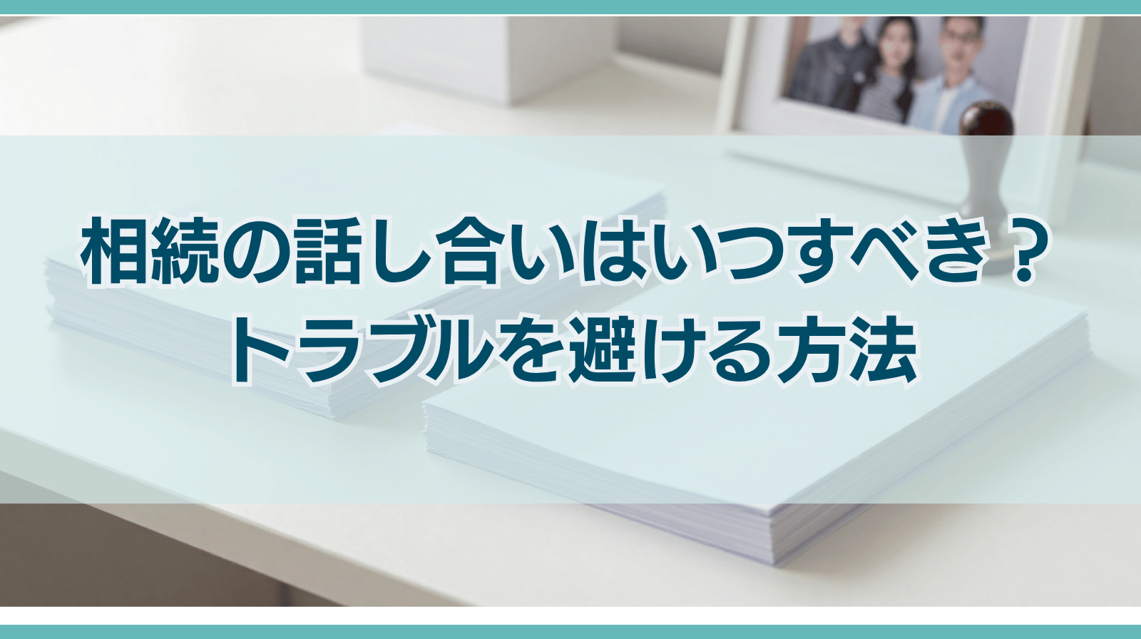 相続の話し合いはいつすべき？トラブルを避けるためにできることは？