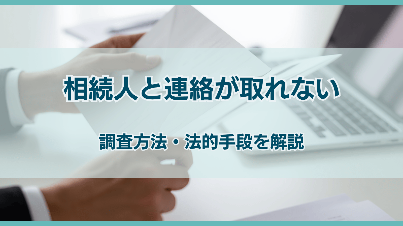 相続人と連絡が取れない時の遺産分割｜調査から法的手段まで解説