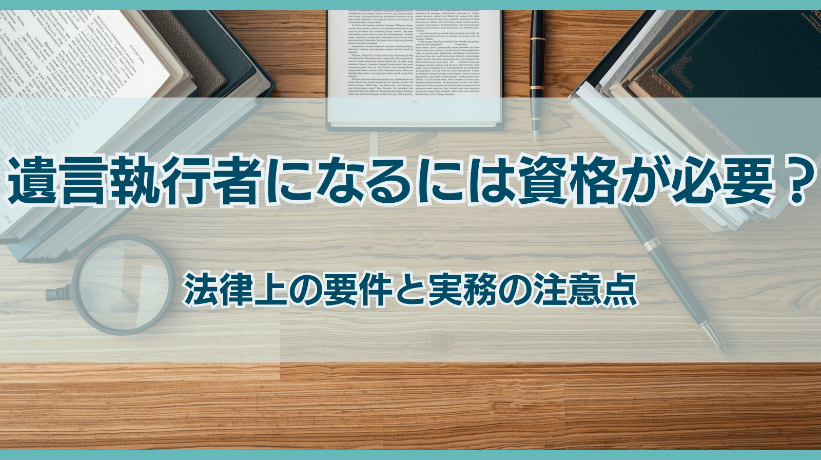 遺言執行者になるには資格が必要？法律上の要件と実務の落とし穴を徹底解説
