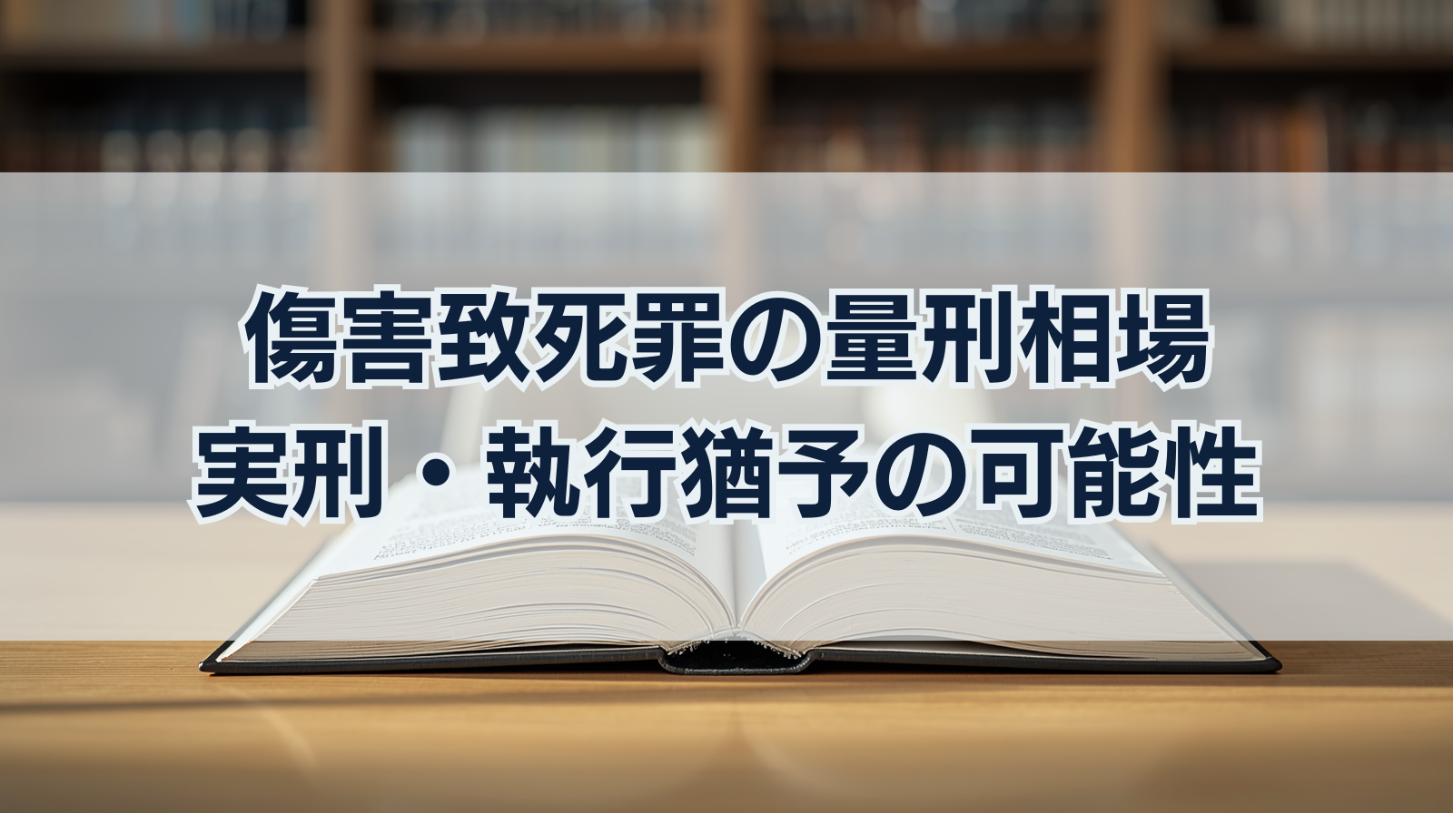 傷害致死罪の量刑相場は？実刑・執行猶予の可能性や判断基準を解説