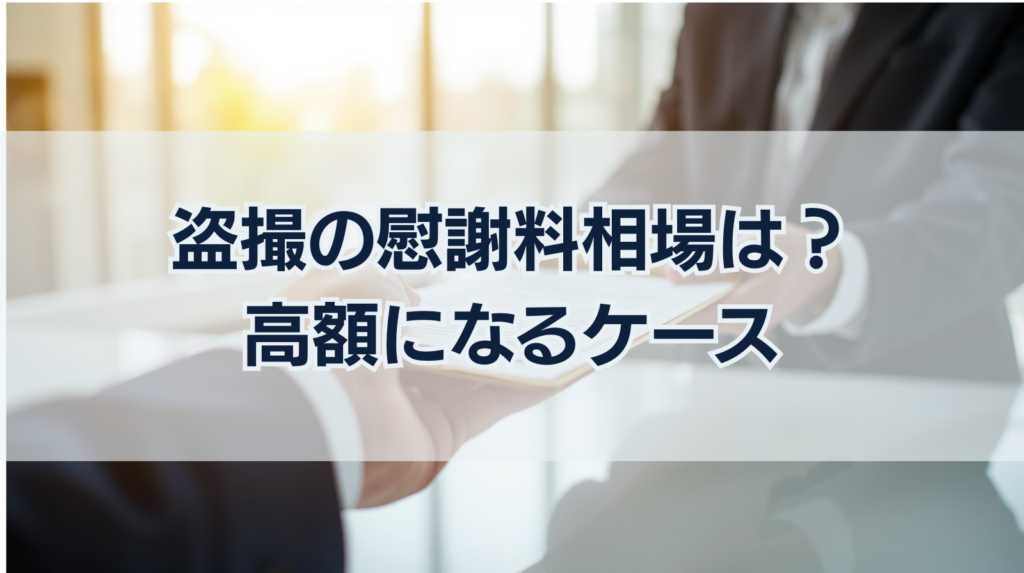 盗撮の慰謝料相場はいくら？示談金の目安と高額になるケースを解説