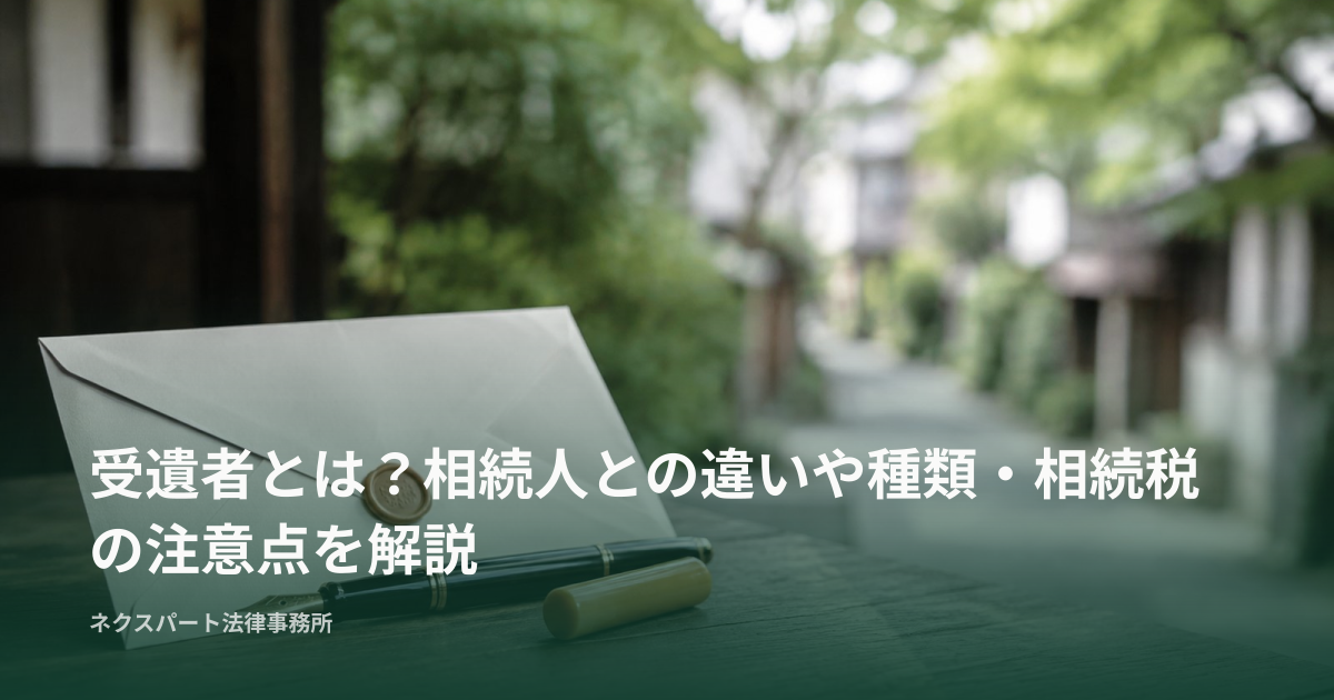 受遺者とは？相続人との違いや種類・相続税の注意点を解説
