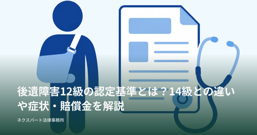 後遺障害12級の認定基準とは？14級との違いや症状・賠償金を解説