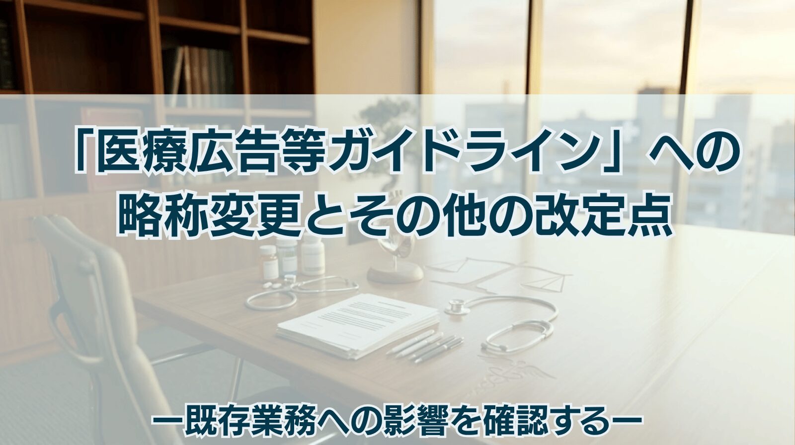 「医療広告等ガイドライン」への略称変更とその他の改定点 ー既存変更とその他の改定点ー